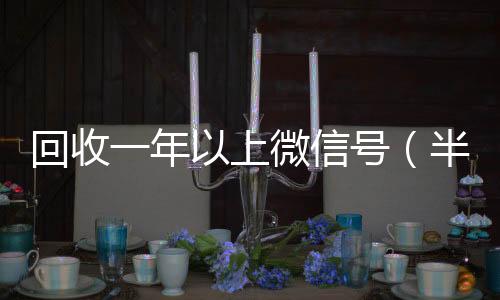 回收一年以上高价收v微信号（半年微信号回收）